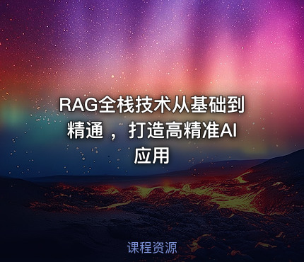RAG全栈技术从基础到精通 ，打造高精准AI应用