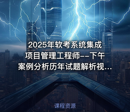 2025年软考系统集成项目管理工程师--下午案例分析历年试题解析视频课程
