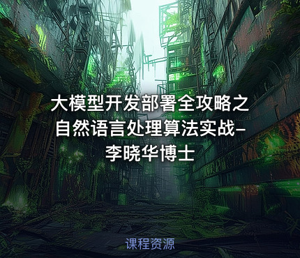 大模型开发部署全攻略之自然语言处理算法实战-李晓华博士
