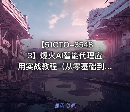 【51CTO-35483】爆火AI智能代理应用实战教程（从零基础到项目实战）