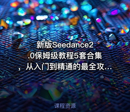 新版Seedance2.0保姆级教程5套合集，从入门到精通的最全攻略
