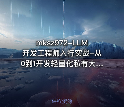 mksz972-LLM开发工程师入行实战-从0到1开发轻量化私有大模型