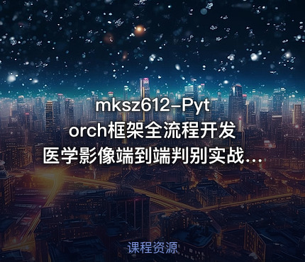 mksz612-Pytorch框架全流程开发医学影像端到端判别实战项目（11章完结）