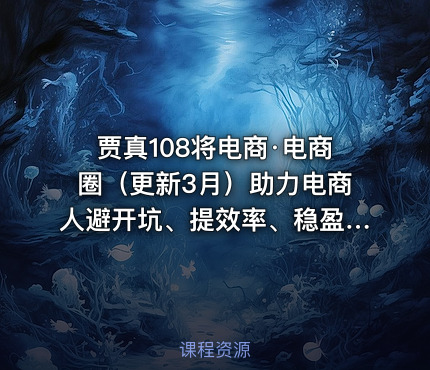 贾真108将电商·电商圈（更新3月）助力电商人避开坑、提效率、稳盈利