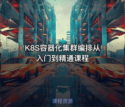 K8S容器化集群编排从入门到精通课程