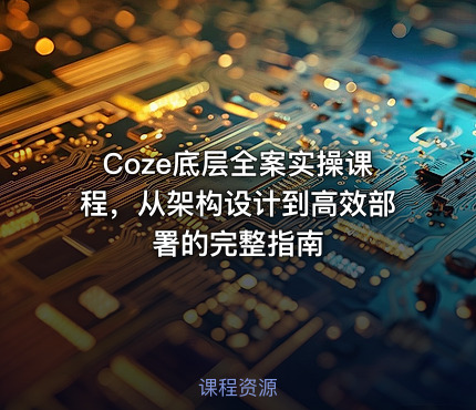 Coze底层全案实操课程，从架构设计到高效部署的完整指南