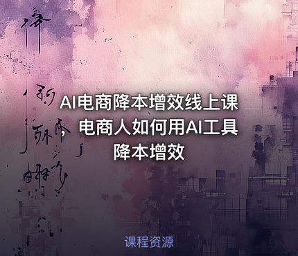 AI电商降本增效线上课，电商人如何用AI工具降本增效
