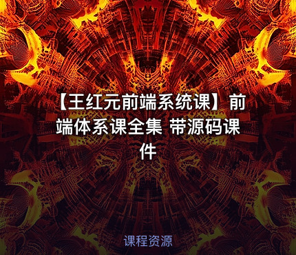 【王红元前端系统课】前端体系课全集 带源码课件