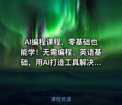 AI编程课程，零基础也能学！无需编程、英语基础，用AI打造工具解决难题，全程实操演练（更新至6月）