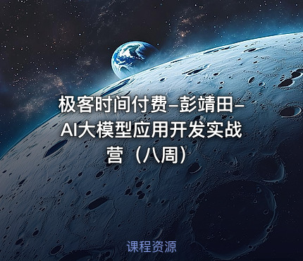极客时间付费-彭靖田-AI大模型应用开发实战营（八周）