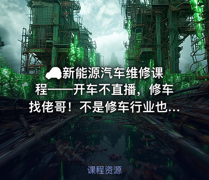 🚗 新能源汽车维修课程——开车不直播，修车找佬哥！不是修车行业也可以瞧瞧，至少车子有问题能大概判断问题减少被宰的概率