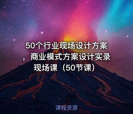 50个行业现场设计方案，商业模式方案设计实录现场课（50节课）