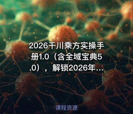 2026千川乘方实操手册1.0（含全域宝典5.0），解锁2026年千川投放新范式，轻松实现ROI提升