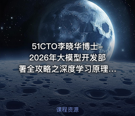 51CTO李晓华博士-2026年大模型开发部署全攻略之深度学习原理与实战【系统课】