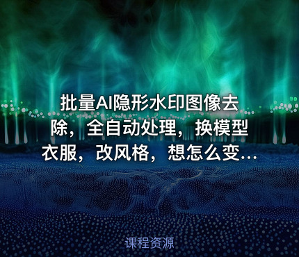 批量AI隐形水印图像去除，全自动处理，换模型衣服，改风格，想怎么变都行（软件+视频教程）