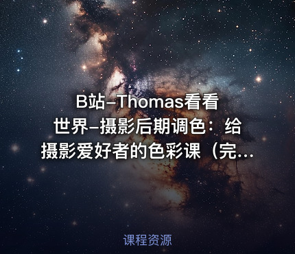 B站-Thomas看看世界-摄影后期调色：给摄影爱好者的色彩课（完结 +素材）