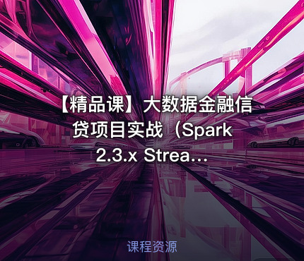 【精品课】大数据金融信贷项目实战（Spark2.3.x Streaming）