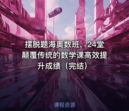 摆脱题海奥数班，24堂颠覆传统的数学课高效提升成绩（完结）