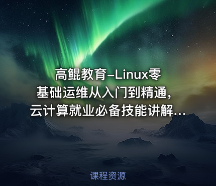 高鲲教育-Linux零基础运维从入门到精通，云计算就业必备技能讲解，云计算运维行业讲解与发展