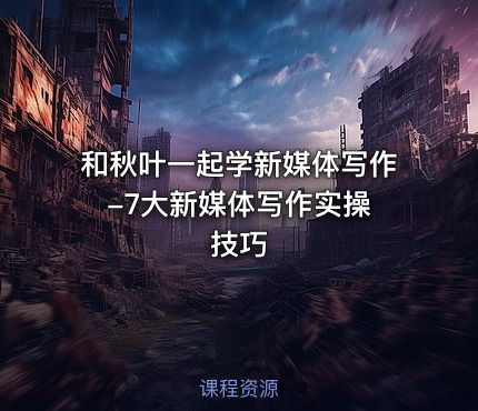 和秋叶一起学新媒体写作 -7大新媒体写作实操技巧
