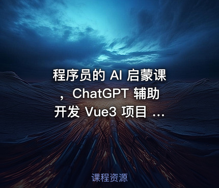 程序员的 AI 启蒙课，ChatGPT 辅助开发 Vue3 项目 | 完结无秘