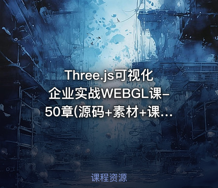 Three.js可视化企业实战WEBGL课-50章(源码+素材+课件)
