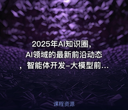 2025年AI知识圈，AI领域的最新前沿动态，智能体开发-大模型前沿-商业落地全解析