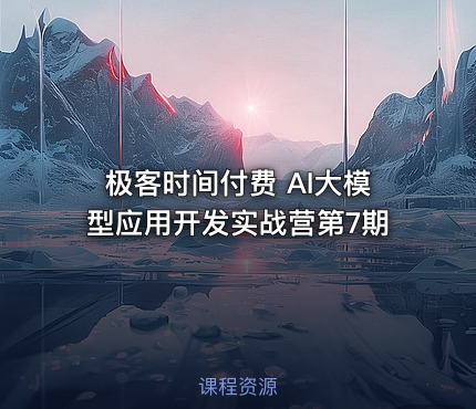 极客时间付费 AI大模型应用开发实战营第7期