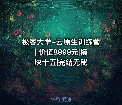 极客大学-云原生训练营| 价值8999元|模块十五|完结无秘