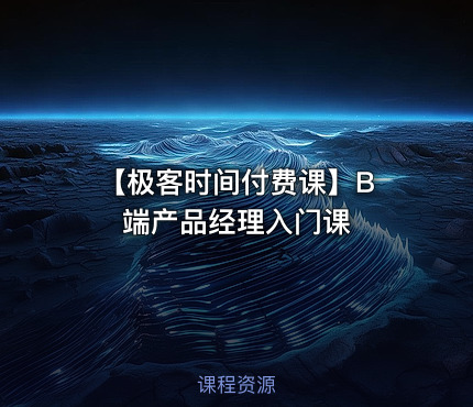 【极客时间付费课】B 端产品经理入门课