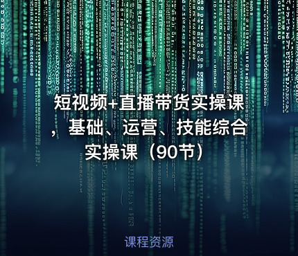 短视频+直播带货实操课，基础、运营、技能综合实操课（90节）
