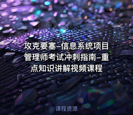攻克要塞-信息系统项目管理师考试冲刺指南-重点知识讲解视频课程