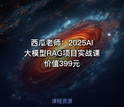 西瓜老师：2025AI大模型RAG项目实战课 价值399元