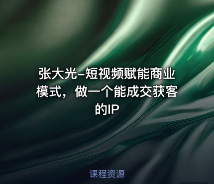 张大光-短视频赋能商业模式，做一个能成交获客的IP