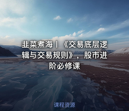 韭菜煮海丨《交易底层逻辑与交易规则》，股市进阶必修课