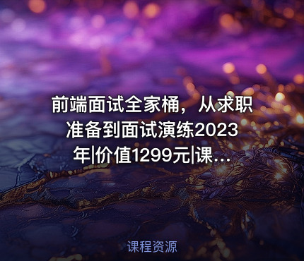 前端面试全家桶，从求职准备到面试演练2023年|价值1299元|课件齐全|39章
