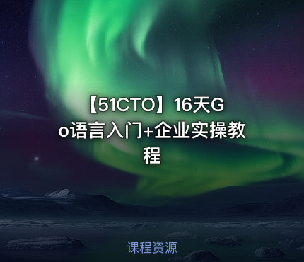 【51CTO】16天Go语言入门+企业实操教程