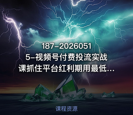 187-20260515-视频号付费投流实战课抓住平台红利期用最低成本撬动最大流量从新手到高手的投流全攻略更多资源