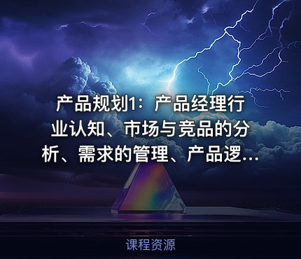 产品规划1：产品经理行业认知、市场与竞品的分析、需求的管理、产品逻辑拆解