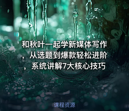 和秋叶一起学新媒体写作，从选题到爆款轻松进阶，系统讲解7大核心技巧