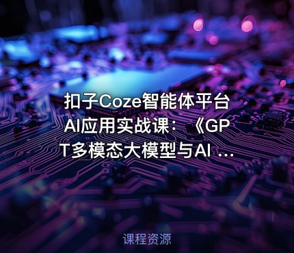 扣子Coze智能体平台AI应用实战课：《GPT多模态大模型与AI Agent智能体》书籍配套课程