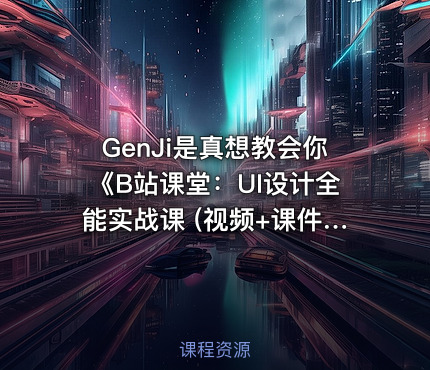 GenJi是真想教会你《B站课堂：UI设计全能实战课 (视频+课件) 》