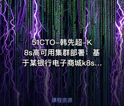 51CTO-韩先超-K8s高可用集群部署：基于某银行电子商城k8s部署案例实战