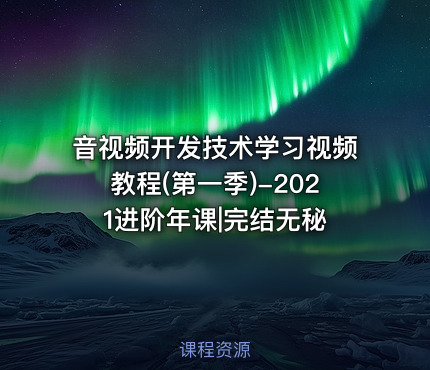 音视频开发技术学习视频教程(第一季)-2021进阶年课|完结无秘