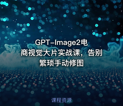 GPT-Image2电商视觉大片实战课，告别繁琐手动修图
