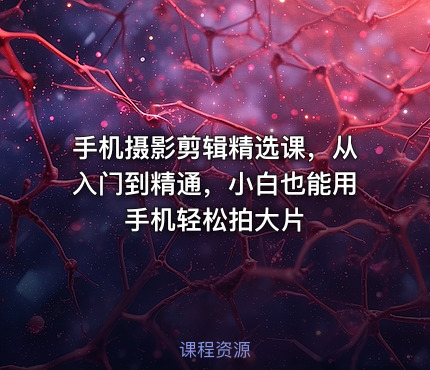 手机摄影剪辑精选课，从入门到精通，小白也能用手机轻松拍大片