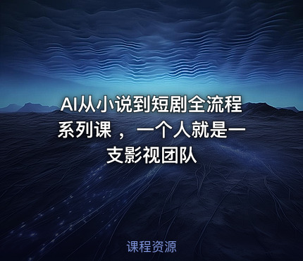 AI从小说到短剧全流程系列课 ，一个人就是一支影视团队