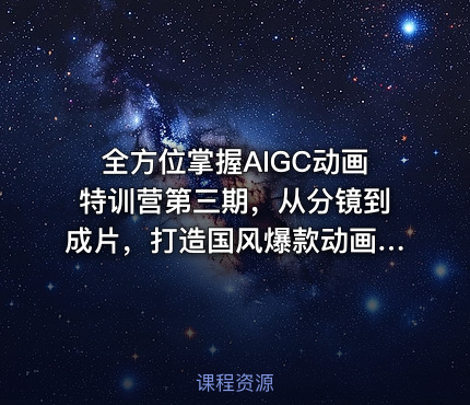 全方位掌握AIGC动画特训营第三期，从分镜到成片，打造国风爆款动画，抢占AI视觉创作赛道红利