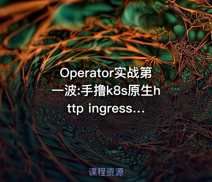 Operator实战第一波:手撸k8s原生http ingress网关