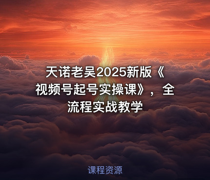 天诺老吴2025新版《视频号起号实操课》，全流程实战教学